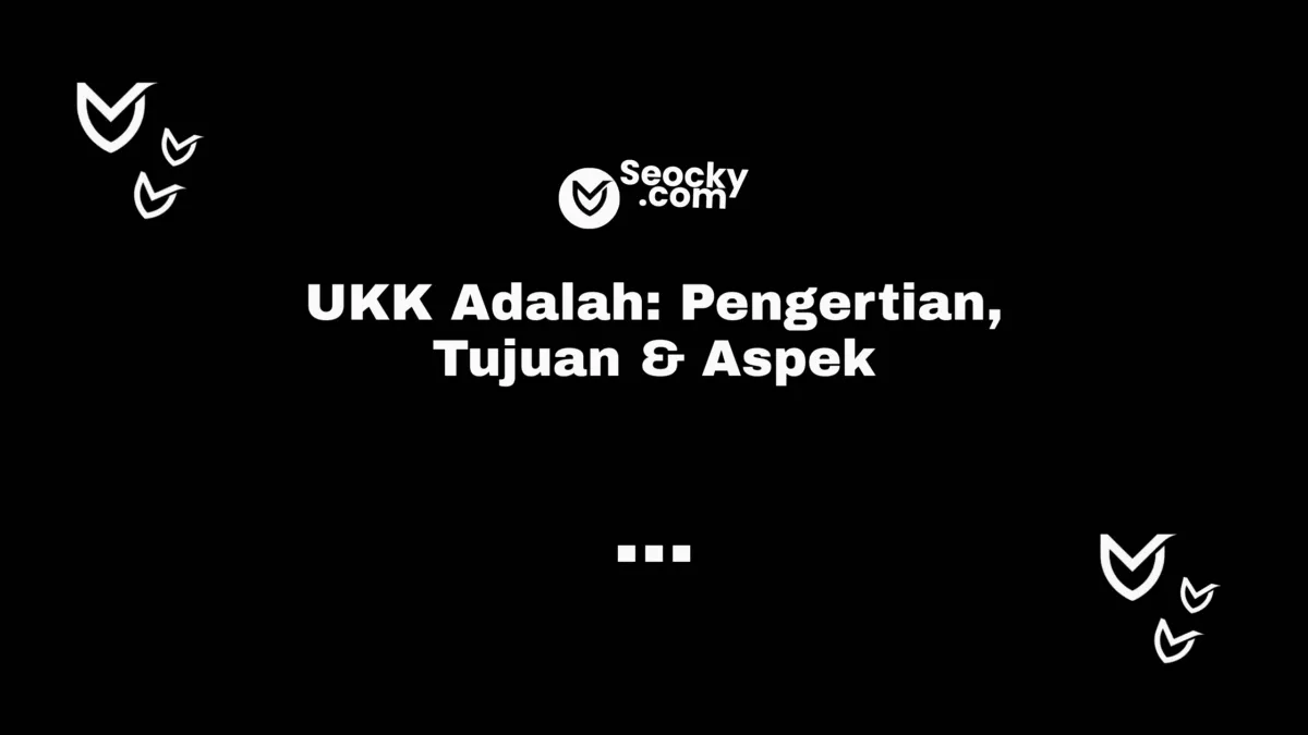UKK Adalah Pengertian, Tujuan & Aspek